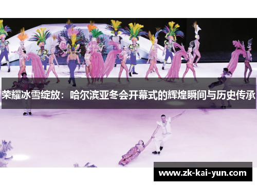 荣耀冰雪绽放：哈尔滨亚冬会开幕式的辉煌瞬间与历史传承