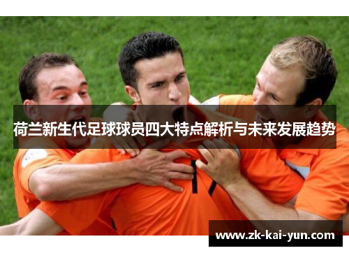 荷兰新生代足球球员四大特点解析与未来发展趋势