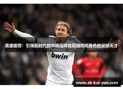 莫德里奇：引领新时代的中场指挥官超越传统角色的足球天才