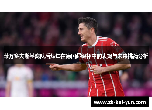 莱万多夫斯基离队后拜仁在德国超级杯中的表现与未来挑战分析