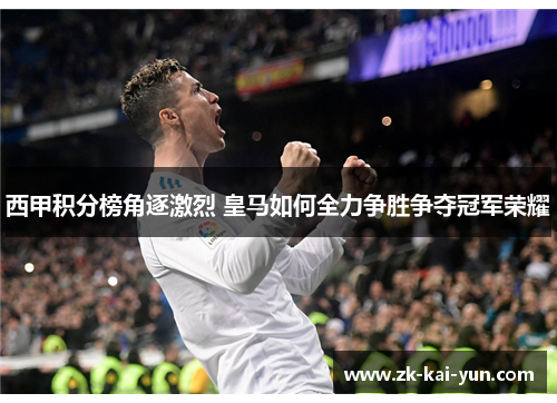 西甲积分榜角逐激烈 皇马如何全力争胜争夺冠军荣耀