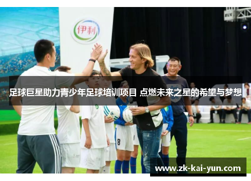 足球巨星助力青少年足球培训项目 点燃未来之星的希望与梦想